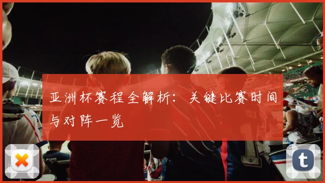 亚洲杯赛程全解析:关键比赛时间与对阵一览