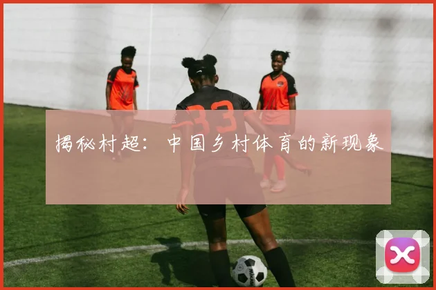揭秘村超：中国乡村体育的新现象