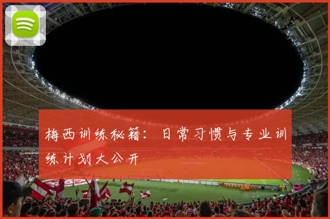 梅西训练秘籍：日常习惯与专业训练计划大公开