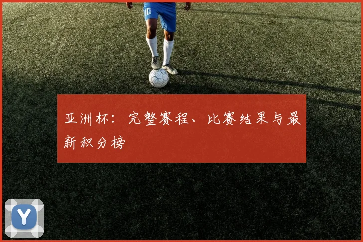 亚洲杯:完整赛程、比赛结果与最新积分榜