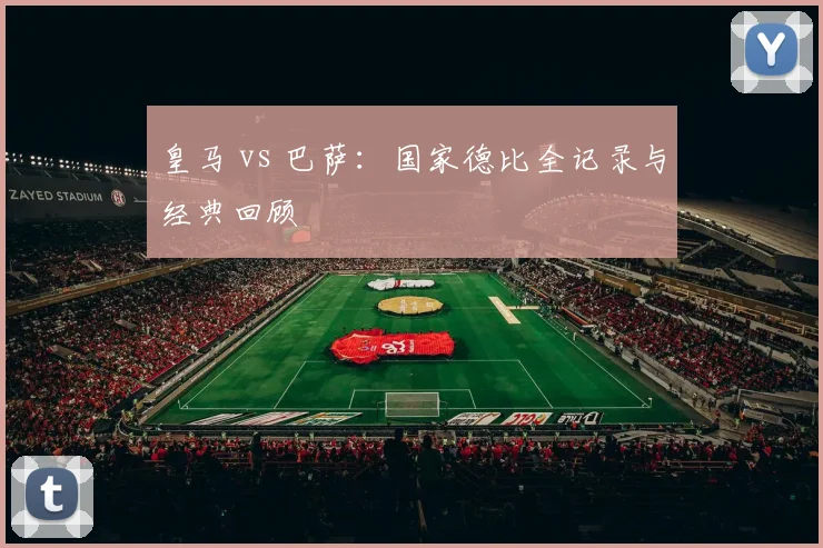 皇马 vs 巴萨:国家德比全记录与经典回顾
