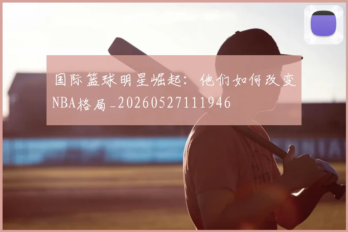 国际篮球明星崛起:他们如何改变NBA格局_20260527111946