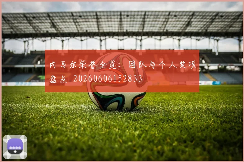 内马尔荣誉全览:团队与个人奖项盘点_20260606152833