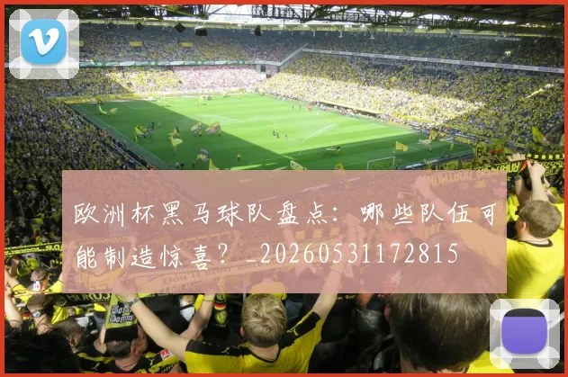 欧洲杯黑马球队盘点：哪些队伍可能制造惊喜？_20260531172815