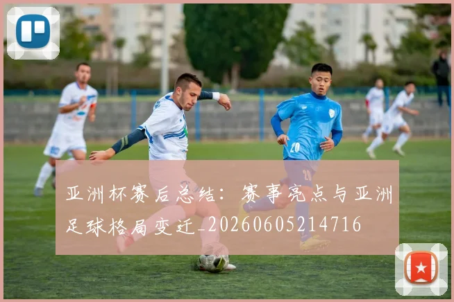 亚洲杯赛后总结:赛事亮点与亚洲足球格局变迁_20260605214716