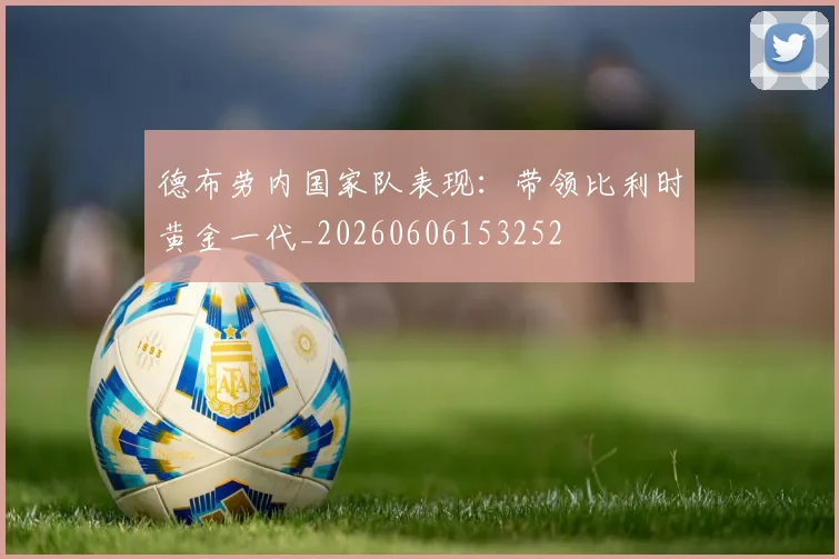 德布劳内国家队表现：带领比利时黄金一代_20260606153252