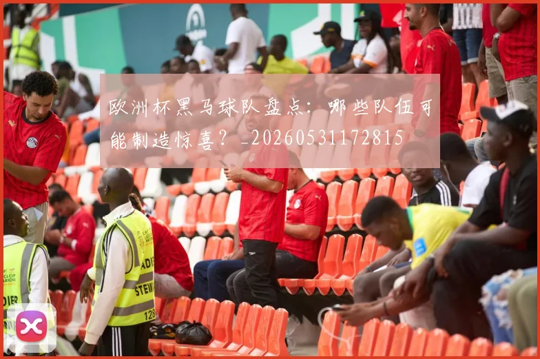 欧洲杯黑马球队盘点：哪些队伍可能制造惊喜？_20260531172815