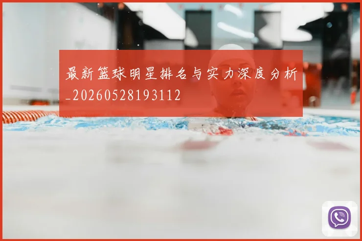 最新篮球明星排名与实力深度分析_20260528193112