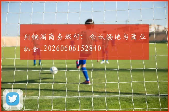利物浦商务旅行:会议场地与商业机会_20260606152840