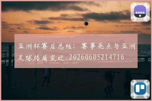 亚洲杯赛后总结:赛事亮点与亚洲足球格局变迁_20260605214716