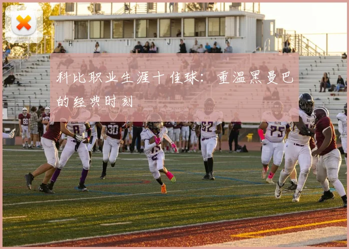 科比职业生涯十佳球:重温黑曼巴的经典时刻