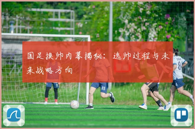 国足换帅内幕揭秘:选帅过程与未来战略方向