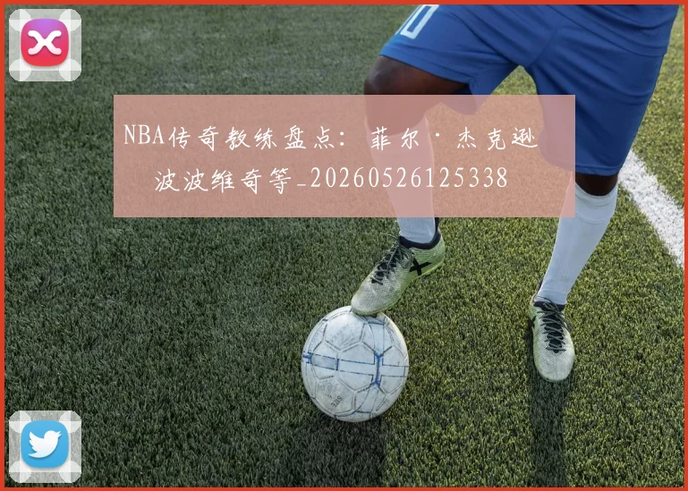 NBA传奇教练盘点:菲尔·杰克逊与波波维奇等_20260526125338