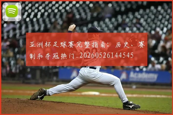 亚洲杯足球赛完整指南:历史、赛制和夺冠热门_20260526144545