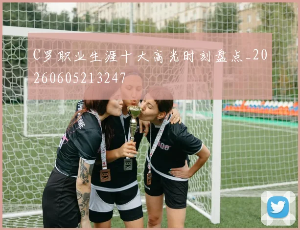 C罗职业生涯十大高光时刻盘点_20260605213247