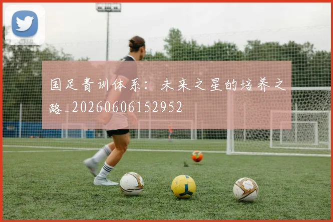 国足青训体系:未来之星的培养之路_20260606152952