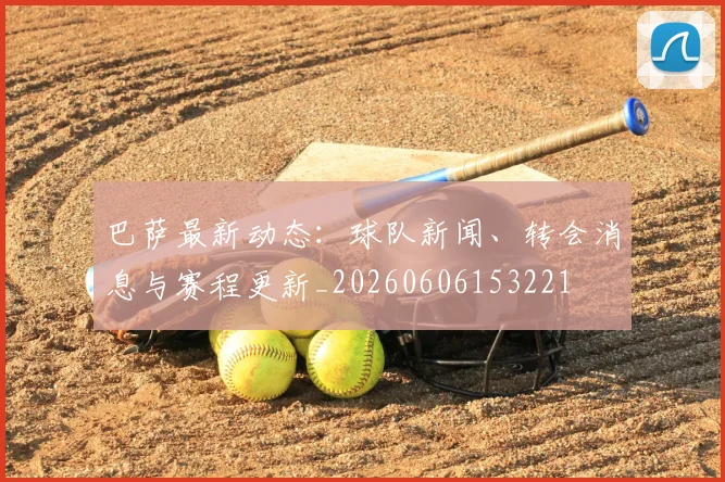 巴萨最新动态:球队新闻、转会消息与赛程更新_20260606153221