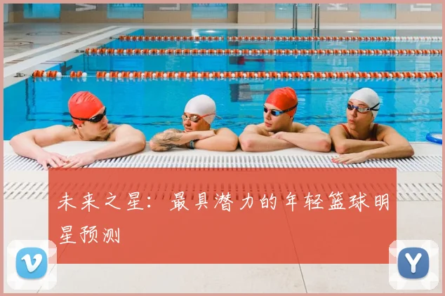 未来之星:最具潜力的年轻篮球明星预测