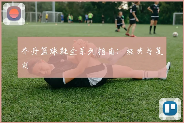 乔丹篮球鞋全系列指南:经典与复刻
