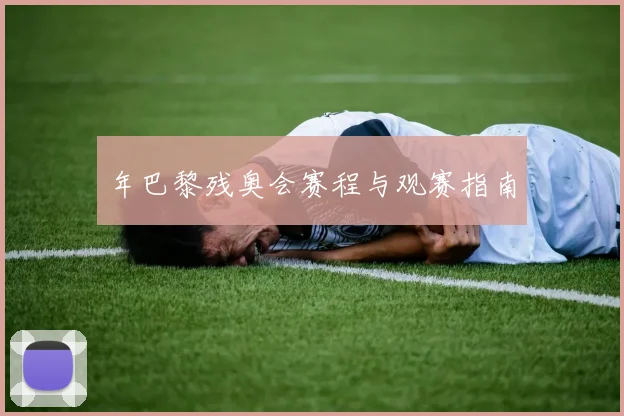 年巴黎残奥会赛程与观赛指南