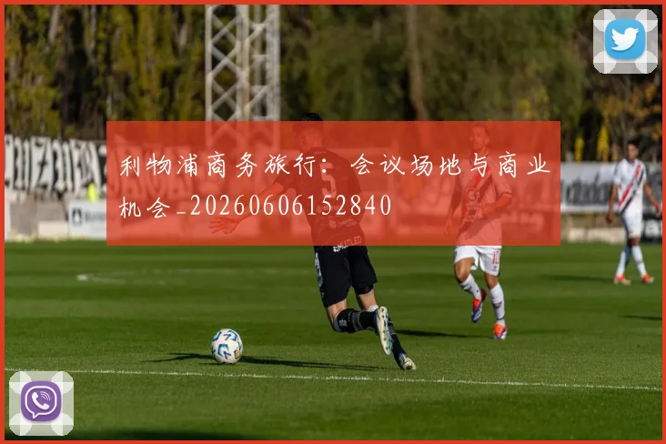 利物浦商务旅行：会议场地与商业机会_20260606152840