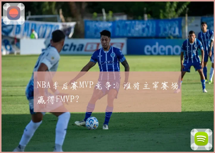 NBA季后赛MVP竞争：谁将主宰赛场赢得FMVP？