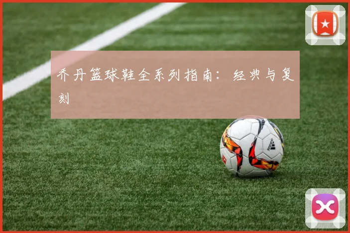 乔丹篮球鞋全系列指南:经典与复刻