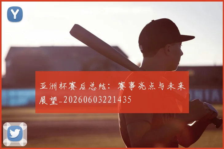 亚洲杯赛后总结:赛事亮点与未来展望_20260603221435