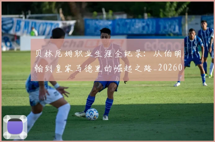 贝林厄姆职业生涯全纪录：从伯明翰到皇家马德里的崛起之路_20260703181958