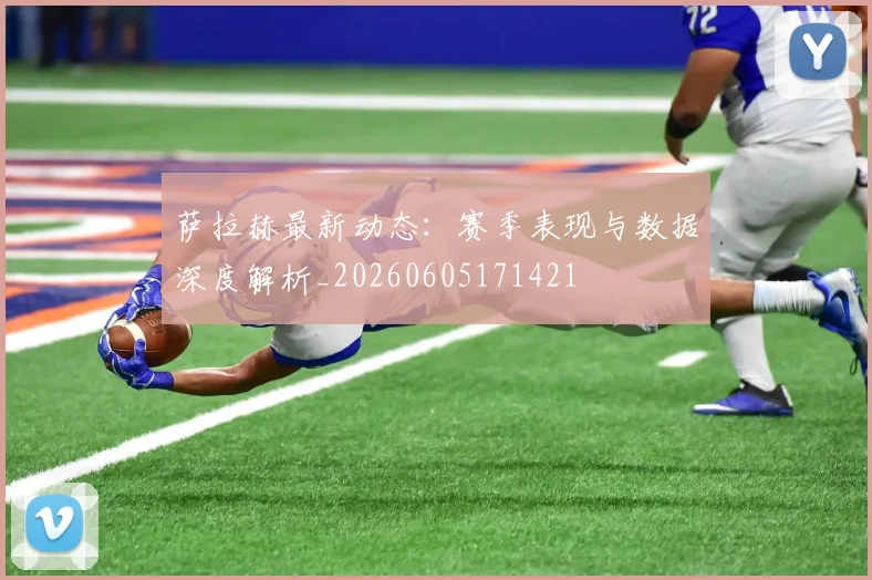 萨拉赫最新动态:赛季表现与数据深度解析_20260605171421