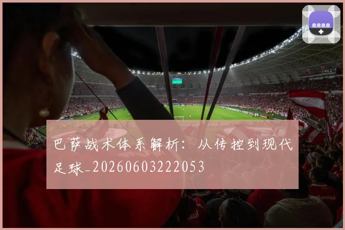 巴萨战术体系解析:从传控到现代足球_20260603222053