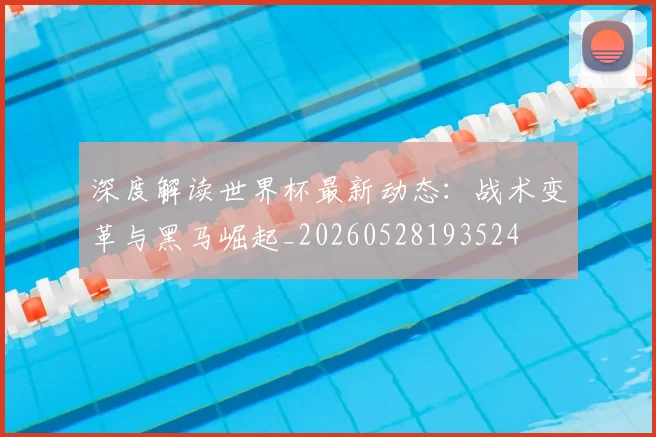 深度解读世界杯最新动态:战术变革与黑马崛起_20260528193524