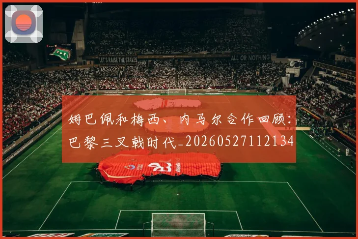 姆巴佩和梅西、内马尔合作回顾:巴黎三叉戟时代_20260527112134
