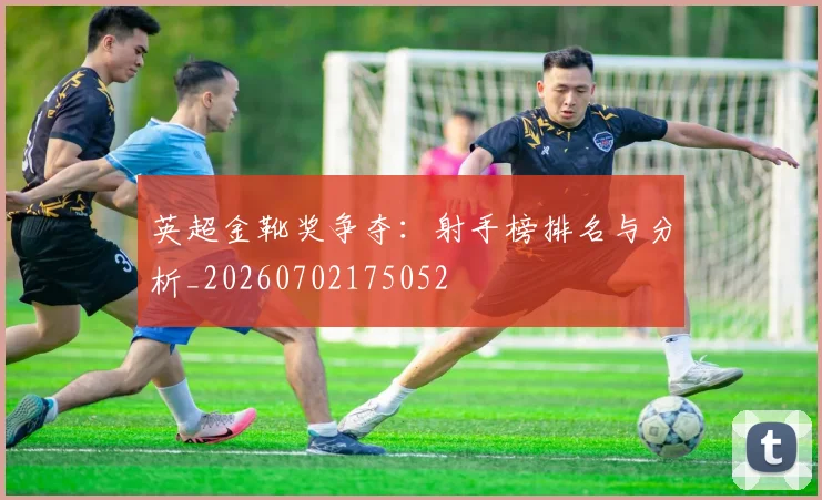 英超金靴奖争夺:射手榜排名与分析_20260702175052
