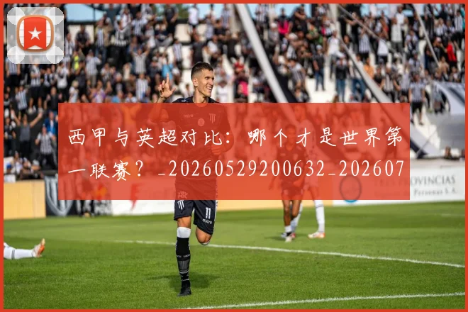西甲与英超对比：哪个才是世界第一联赛？_20260529200632_20260703181835