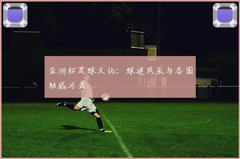 亚洲杯足球文化:球迷风采与各国助威方式