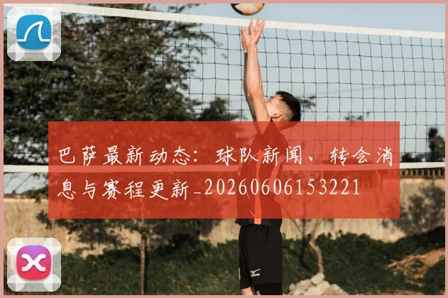 巴萨最新动态:球队新闻、转会消息与赛程更新_20260606153221