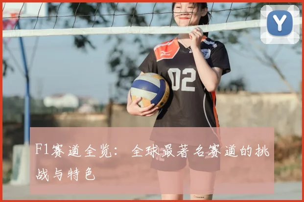 F1赛道全览：全球最著名赛道的挑战与特色