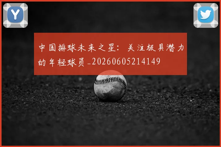 中国排球未来之星：关注极具潜力的年轻球员_20260605214149
