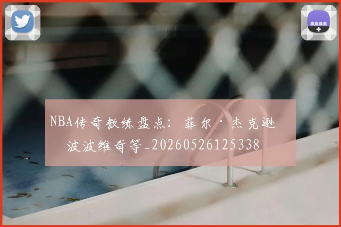 NBA传奇教练盘点:菲尔·杰克逊与波波维奇等_20260526125338