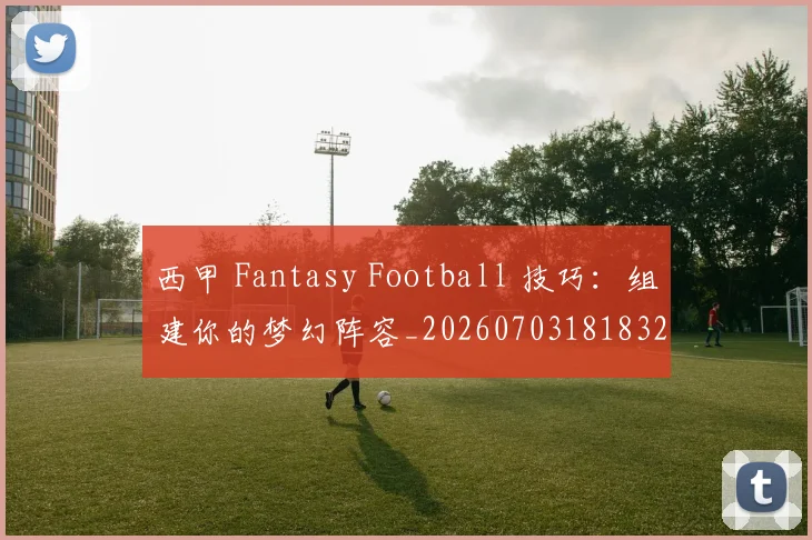 西甲 Fantasy Football 技巧:组建你的梦幻阵容_20260703181832