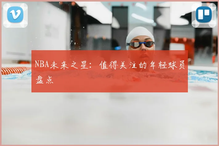 NBA未来之星:值得关注的年轻球员盘点