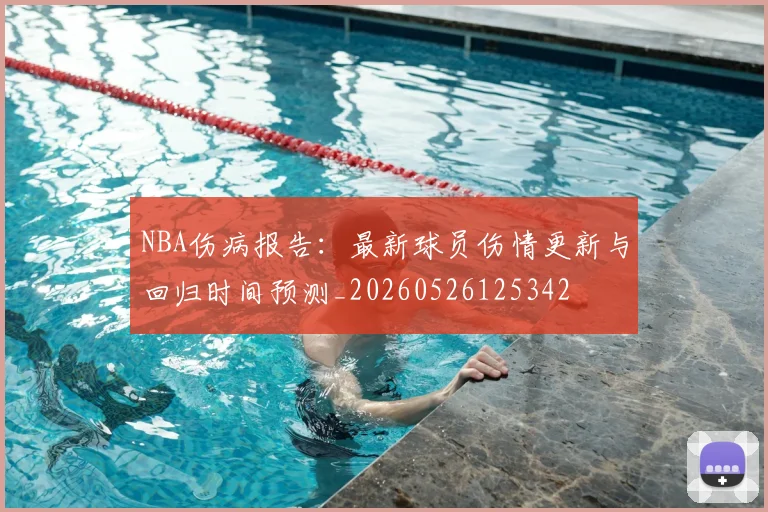 NBA伤病报告:最新球员伤情更新与回归时间预测_20260526125342