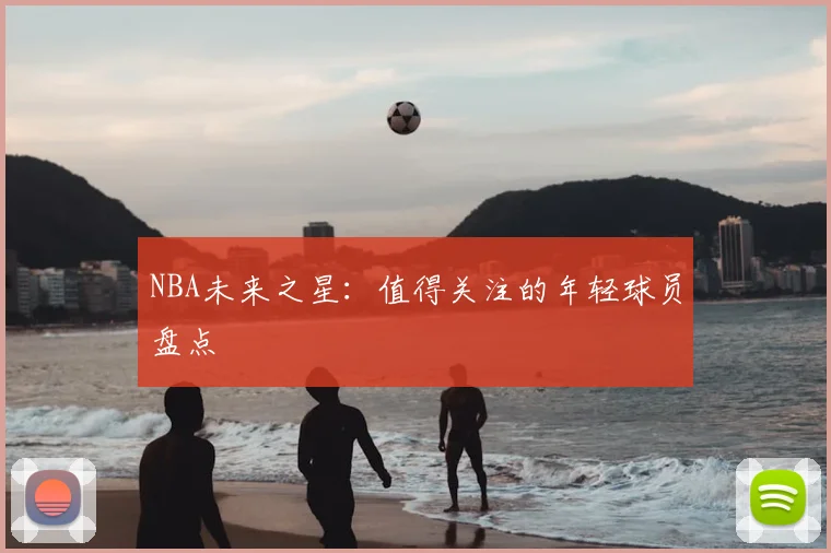 NBA未来之星:值得关注的年轻球员盘点