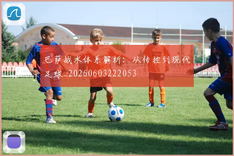 巴萨战术体系解析:从传控到现代足球_20260603222053