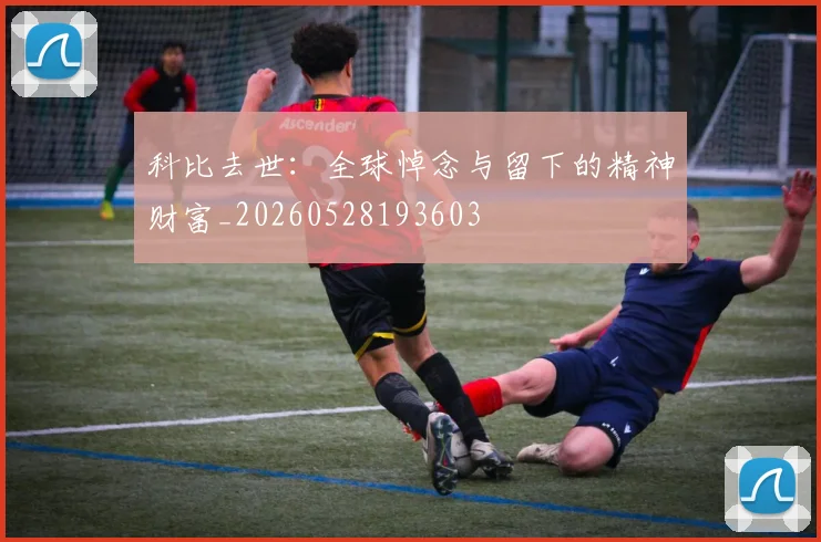 科比去世：全球悼念与留下的精神财富_20260528193603