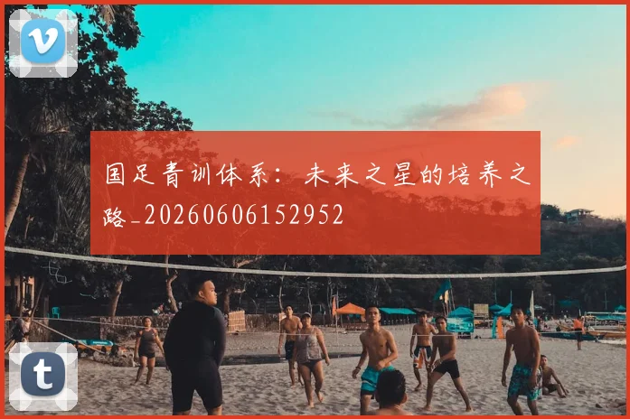 国足青训体系:未来之星的培养之路_20260606152952