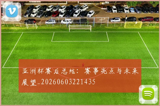 亚洲杯赛后总结：赛事亮点与未来展望_20260603221435