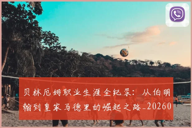 贝林厄姆职业生涯全纪录：从伯明翰到皇家马德里的崛起之路_20260703181958