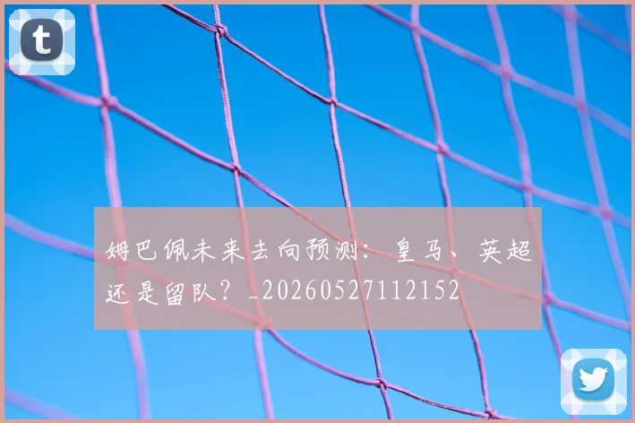 姆巴佩未来去向预测:皇马、英超还是留队?_20260527112152